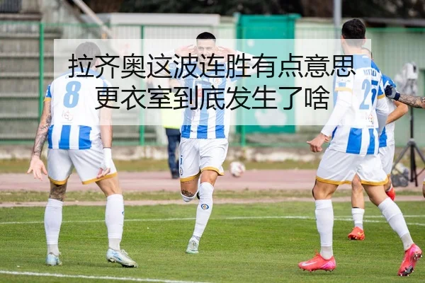 拉齐奥这波连胜有点意思 更衣室到底发生了啥