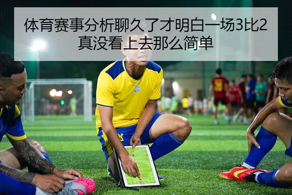 体育赛事分析聊久了才明白一场3比2真没看上去那么简单