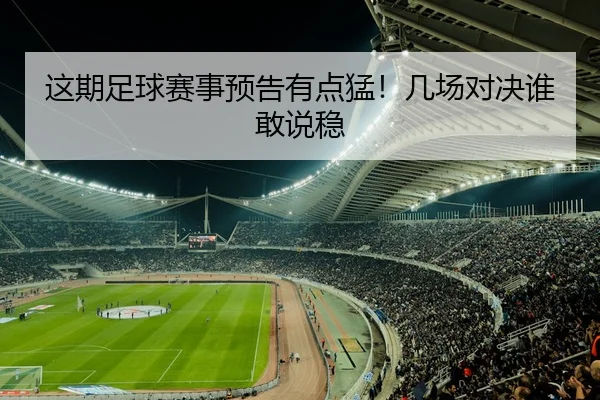 这期足球赛事预告有点猛！几场对决谁敢说稳