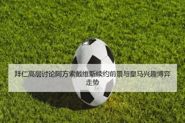 拜仁高层讨论阿方索戴维斯续约前景与皇马兴趣博弈走势