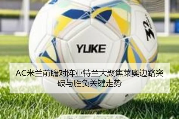 AC米兰前瞻对阵亚特兰大聚焦莱奥边路突破与胜负关键走势