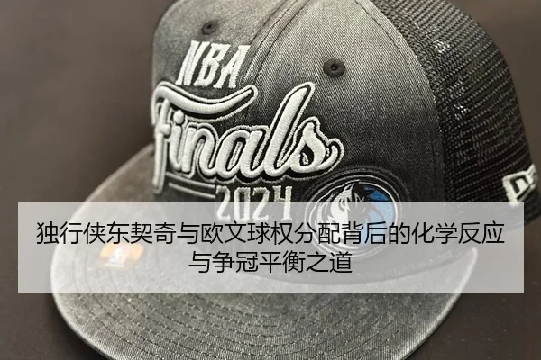 独行侠东契奇与欧文球权分配背后的化学反应与争冠平衡之道