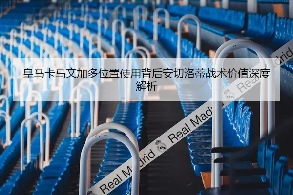 皇马卡马文加多位置使用背后安切洛蒂战术价值深度解析