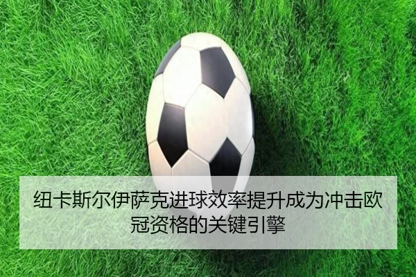 纽卡斯尔伊萨克进球效率提升成为冲击欧冠资格的关键引擎