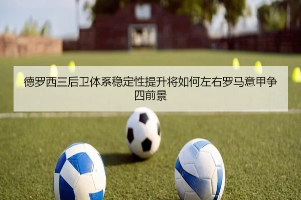 德罗西三后卫体系稳定性提升将如何左右罗马意甲争四前景