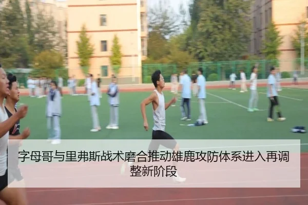 字母哥与里弗斯战术磨合推动雄鹿攻防体系进入再调整新阶段