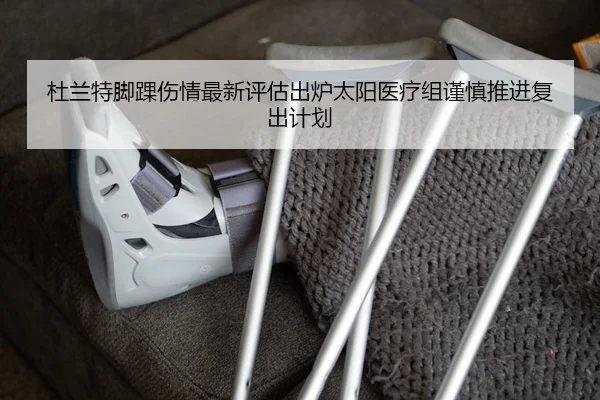 杜兰特脚踝伤情最新评估出炉太阳医疗组谨慎推进复出计划