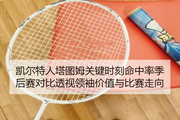 凯尔特人塔图姆关键时刻命中率季后赛对比透视领袖价值与比赛走向