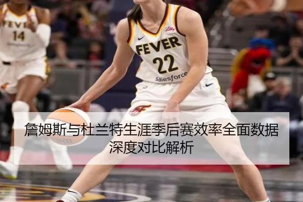 詹姆斯与杜兰特生涯季后赛效率全面数据深度对比解析