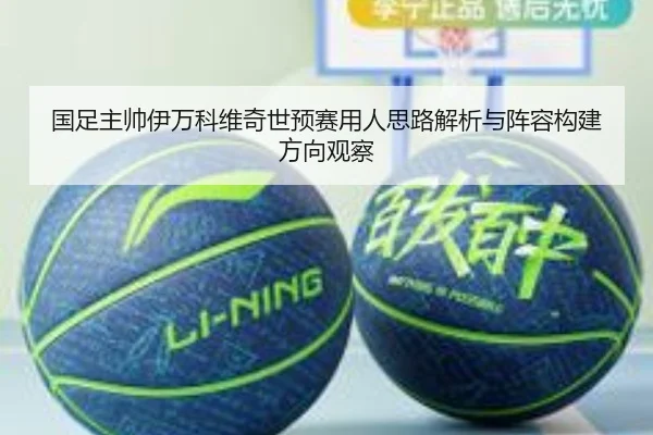 国足主帅伊万科维奇世预赛用人思路解析与阵容构建方向观察