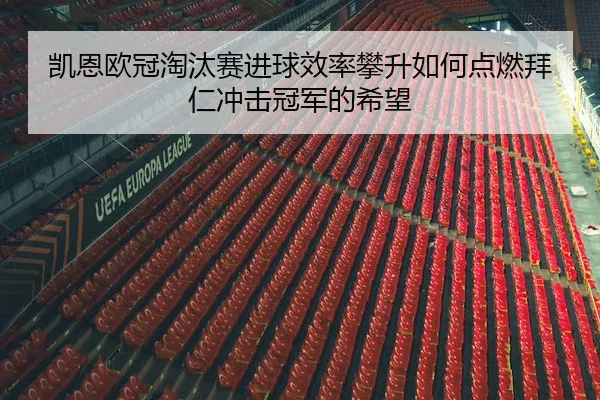 凯恩欧冠淘汰赛进球效率攀升如何点燃拜仁冲击冠军的希望