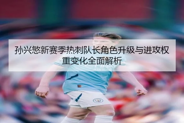 孙兴慜新赛季热刺队长角色升级与进攻权重变化全面解析