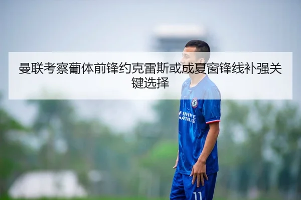 曼联考察葡体前锋约克雷斯或成夏窗锋线补强关键选择