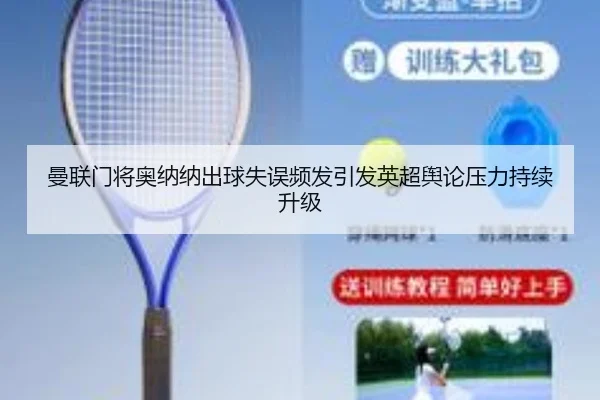 曼联门将奥纳纳出球失误频发引发英超舆论压力持续升级