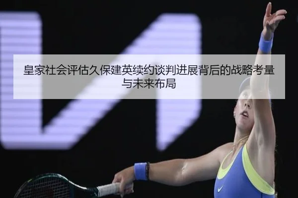 皇家社会评估久保建英续约谈判进展背后的战略考量与未来布局