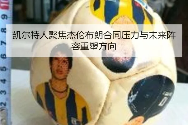 凯尔特人聚焦杰伦布朗合同压力与未来阵容重塑方向