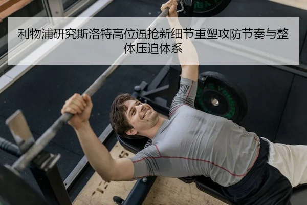 利物浦研究斯洛特高位逼抢新细节重塑攻防节奏与整体压迫体系