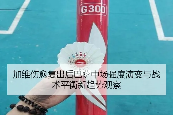 加维伤愈复出后巴萨中场强度演变与战术平衡新趋势观察