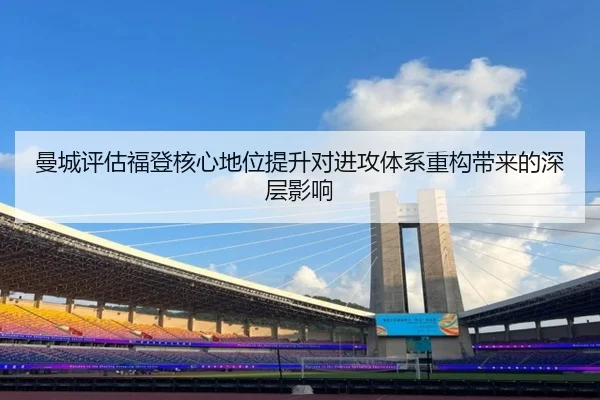 曼城评估福登核心地位提升对进攻体系重构带来的深层影响