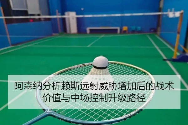 阿森纳分析赖斯远射威胁增加后的战术价值与中场控制升级路径