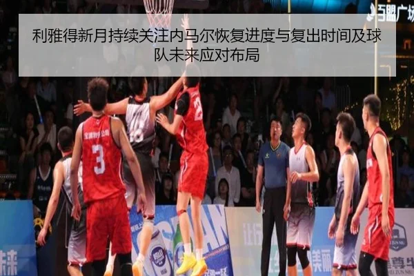 利雅得新月持续关注内马尔恢复进度与复出时间及球队未来应对布局