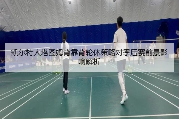 凯尔特人塔图姆背靠背轮休策略对季后赛前景影响解析