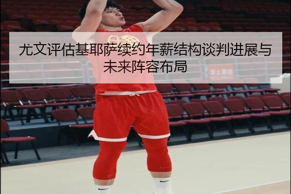 尤文评估基耶萨续约年薪结构谈判进展与未来阵容布局