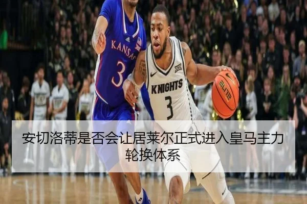 安切洛蒂是否会让居莱尔正式进入皇马主力轮换体系