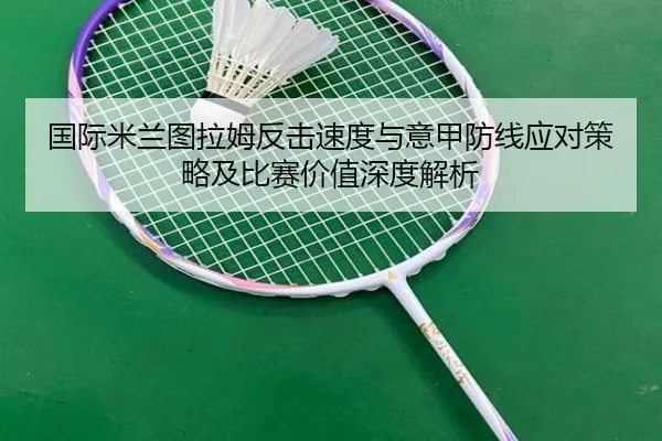 国际米兰图拉姆反击速度与意甲防线应对策略及比赛价值深度解析