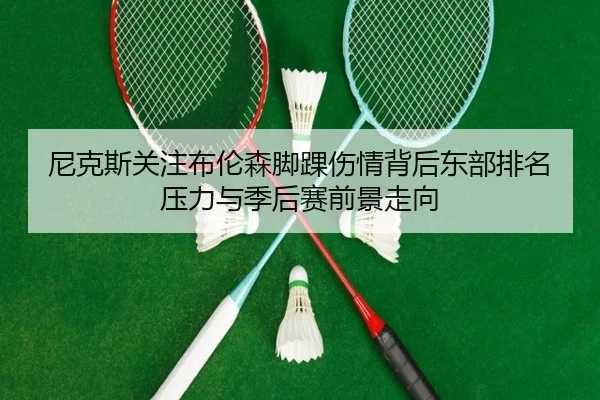 尼克斯关注布伦森脚踝伤情背后东部排名压力与季后赛前景走向