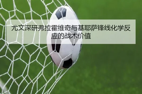 尤文深研弗拉霍维奇与基耶萨锋线化学反应的战术价值