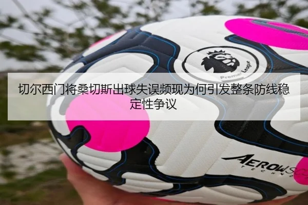 切尔西门将桑切斯出球失误频现为何引发整条防线稳定性争议