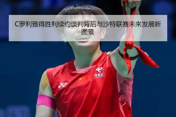 C罗利雅得胜利续约谈判背后与沙特联赛未来发展新图景