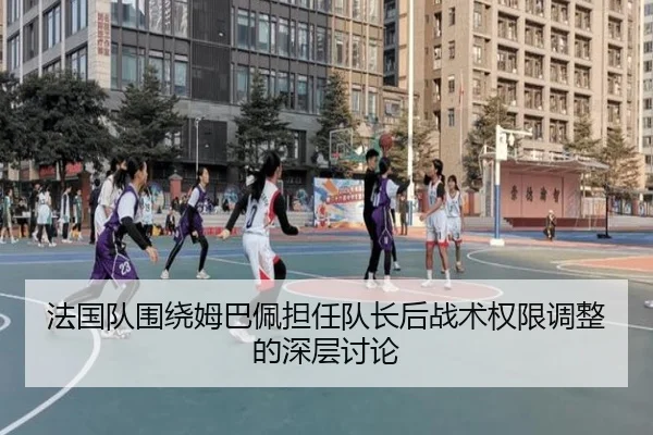 法国队围绕姆巴佩担任队长后战术权限调整的深层讨论
