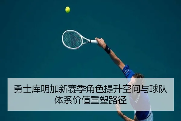 勇士库明加新赛季角色提升空间与球队体系价值重塑路径