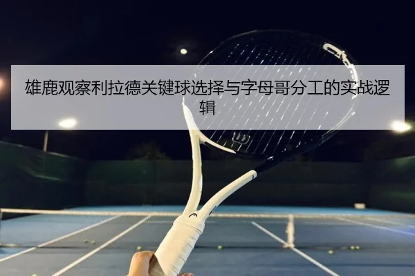 雄鹿观察利拉德关键球选择与字母哥分工的实战逻辑