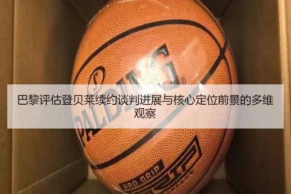 巴黎评估登贝莱续约谈判进展与核心定位前景的多维观察