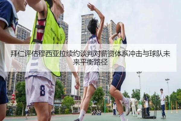 拜仁评估穆西亚拉续约谈判对薪资体系冲击与球队未来平衡路径