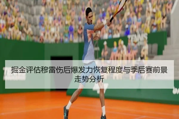 掘金评估穆雷伤后爆发力恢复程度与季后赛前景走势分析