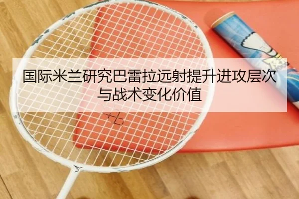 国际米兰研究巴雷拉远射提升进攻层次与战术变化价值
