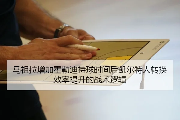 马祖拉增加霍勒迪持球时间后凯尔特人转换效率提升的战术逻辑