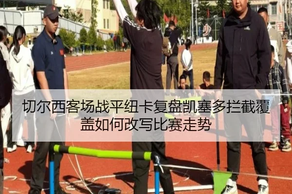 切尔西客场战平纽卡复盘凯塞多拦截覆盖如何改写比赛走势