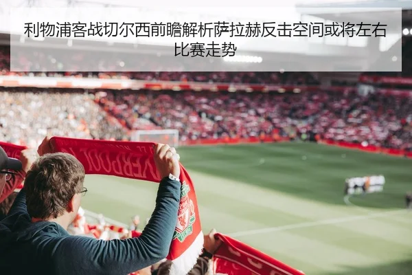 利物浦客战切尔西前瞻解析萨拉赫反击空间或将左右比赛走势